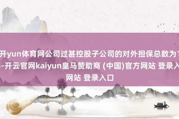 开yun体育网公司过甚控股子公司的对外担保总数为135-开云官网kaiyun皇马赞助商 (中国)官方网站 登录入口