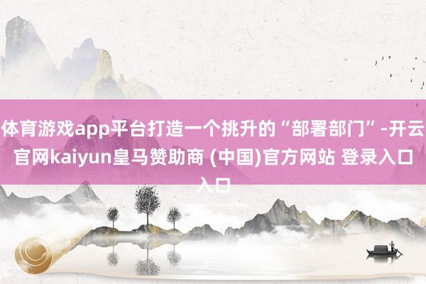体育游戏app平台打造一个挑升的“部署部门”-开云官网kaiyun皇马赞助商 (中国)官方网站 登录入口