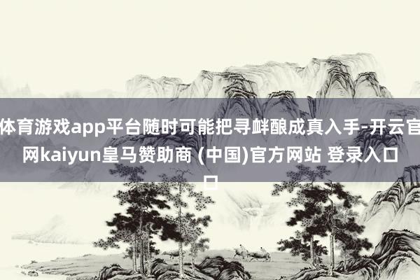 体育游戏app平台随时可能把寻衅酿成真入手-开云官网kaiyun皇马赞助商 (中国)官方网站 登录入口