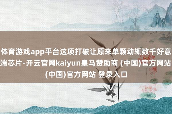 体育游戏app平台这项打破让原来单颗动辄数千好意思元的高端芯片-开云官网kaiyun皇马赞助商 (中国)官方网站 登录入口