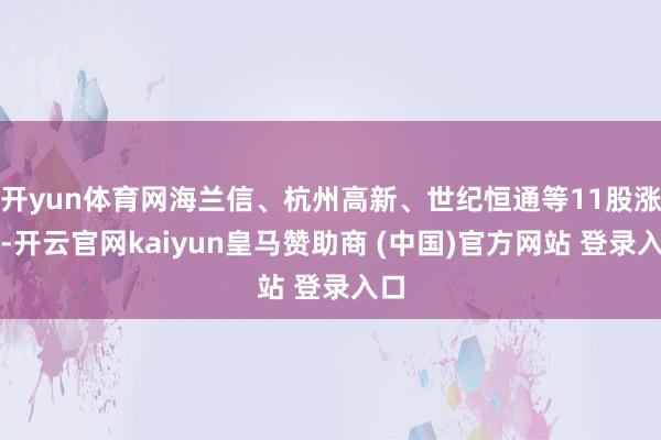 开yun体育网海兰信、杭州高新、世纪恒通等11股涨停-开云官网kaiyun皇马赞助商 (中国)官方网站 登录入口
