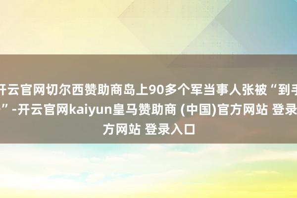 开云官网切尔西赞助商岛上90多个军当事人张被“到手打击”-开云官网kaiyun皇马赞助商 (中国)官方网站 登录入口