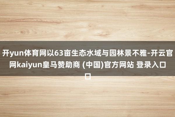 开yun体育网以63亩生态水域与园林景不雅-开云官网kaiyun皇马赞助商 (中国)官方网站 登录入口