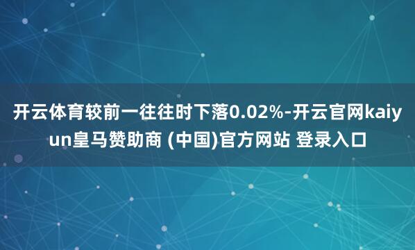 开云体育较前一往往时下落0.02%-开云官网kaiyun皇马赞助商 (中国)官方网站 登录入口