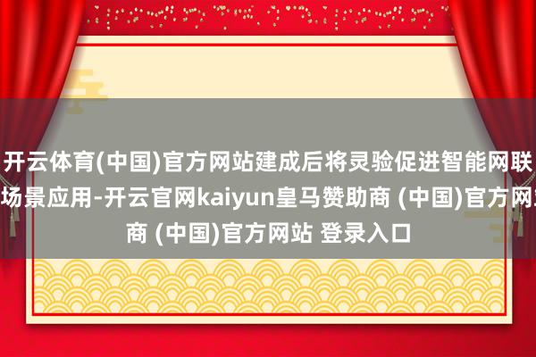 开云体育(中国)官方网站建成后将灵验促进智能网联产业发展与场景应用-开云官网kaiyun皇马赞助商 (中国)官方网站 登录入口