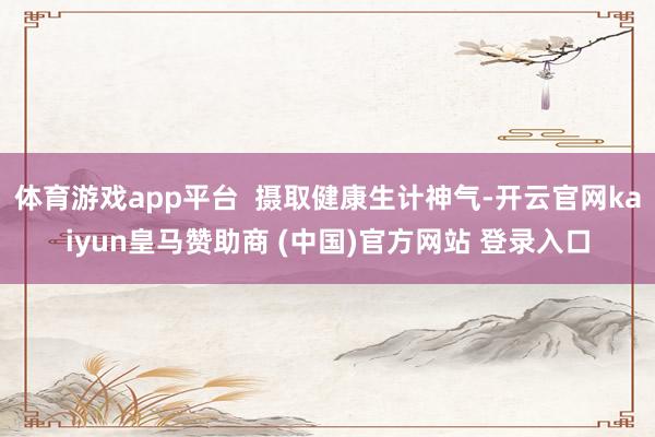 体育游戏app平台  摄取健康生计神气-开云官网kaiyun皇马赞助商 (中国)官方网站 登录入口