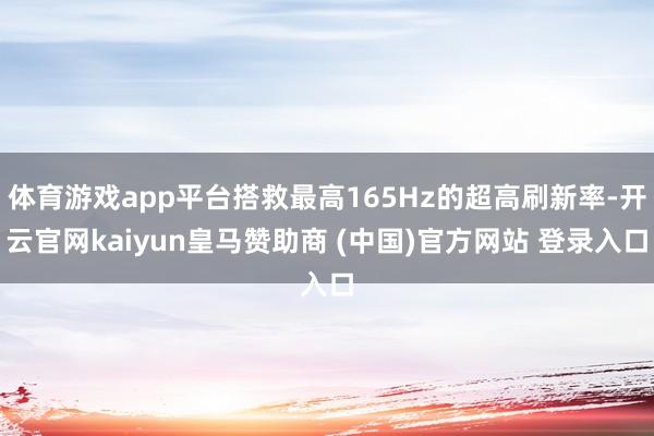 体育游戏app平台搭救最高165Hz的超高刷新率-开云官网kaiyun皇马赞助商 (中国)官方网站 登录入口