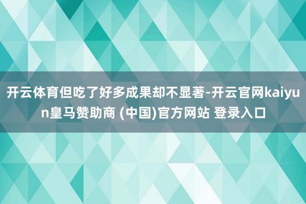 开云体育但吃了好多成果却不显著-开云官网kaiyun皇马赞助商 (中国)官方网站 登录入口