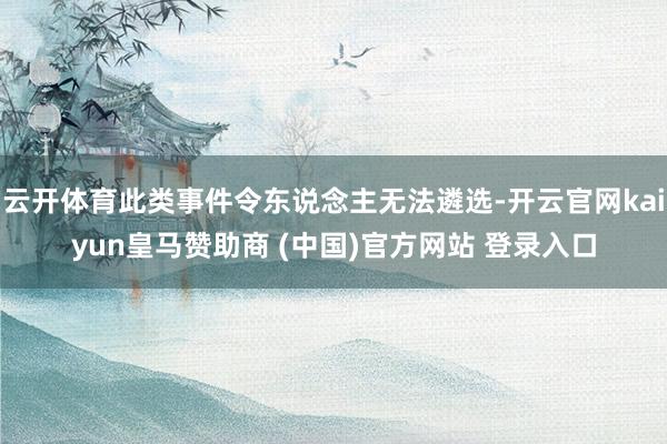 云开体育此类事件令东说念主无法遴选-开云官网kaiyun皇马赞助商 (中国)官方网站 登录入口