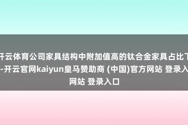 开云体育公司家具结构中附加值高的钛合金家具占比下落-开云官网kaiyun皇马赞助商 (中国)官方网站 登录入口