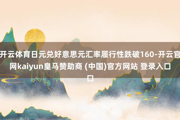 开云体育日元兑好意思元汇率履行性跌破160-开云官网kaiyun皇马赞助商 (中国)官方网站 登录入口