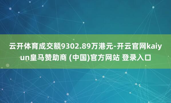 云开体育成交额9302.89万港元-开云官网kaiyun皇马赞助商 (中国)官方网站 登录入口