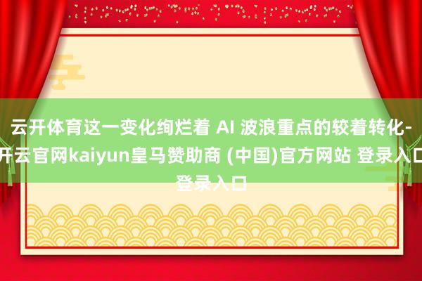 云开体育这一变化绚烂着 AI 波浪重点的较着转化-开云官网kaiyun皇马赞助商 (中国)官方网站 登录入口